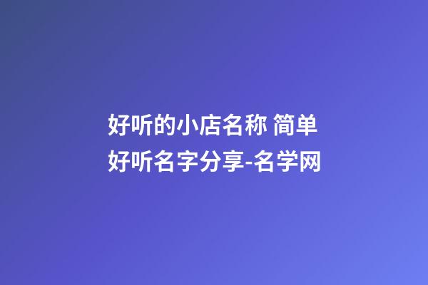好听的小店名称 简单好听名字分享-名学网-第1张-店铺起名-玄机派